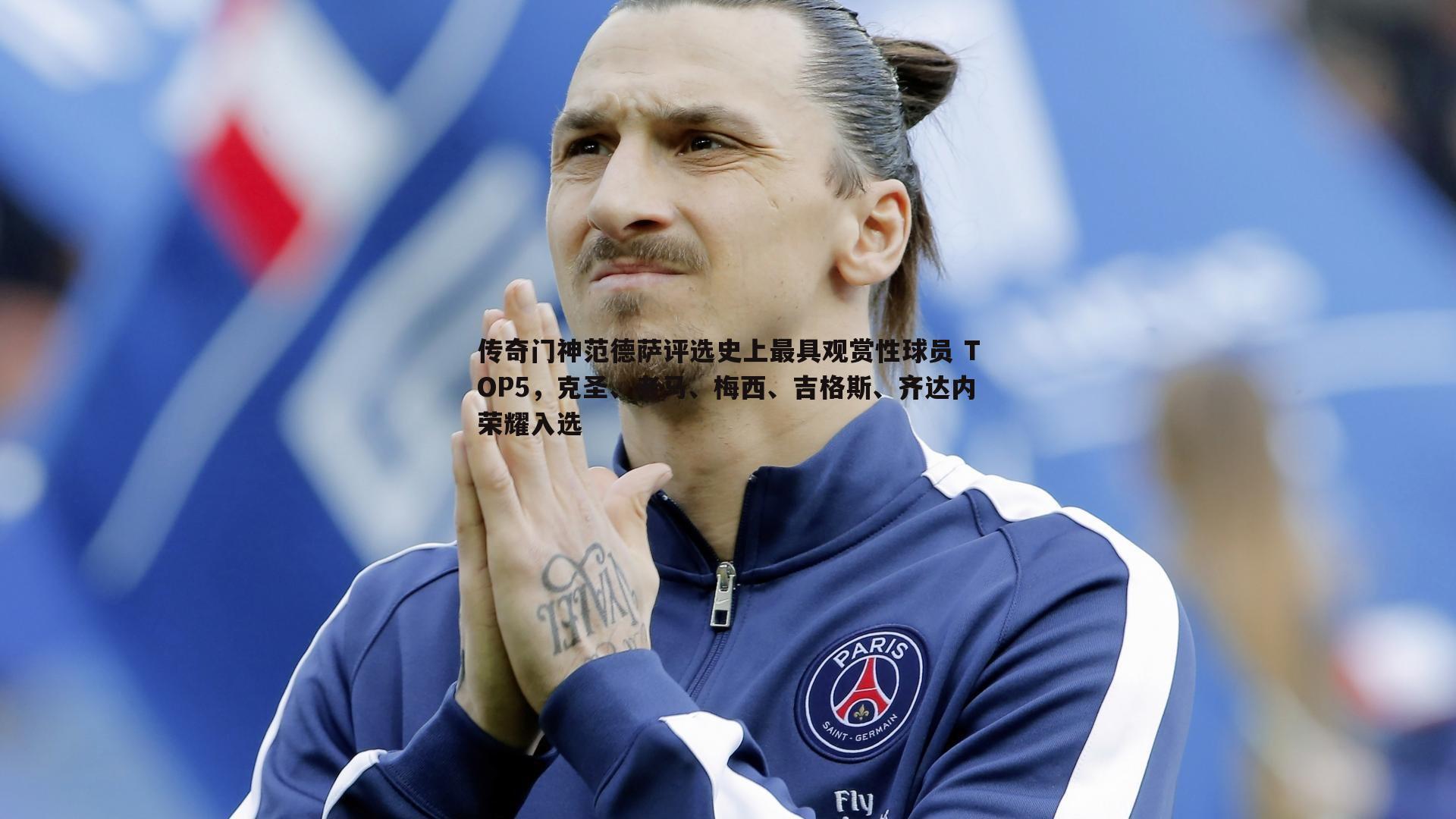 传奇门神范德萨评选史上最具观赏性球员 TOP5，克圣、老马、梅西、吉格斯、齐达内荣耀入选