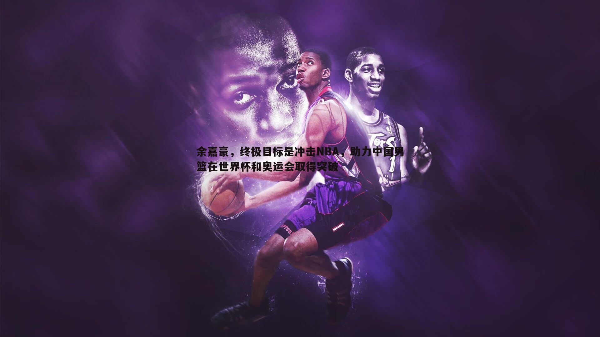 余嘉豪，终极目标是冲击NBA，助力中国男篮在世界杯和奥运会取得突破